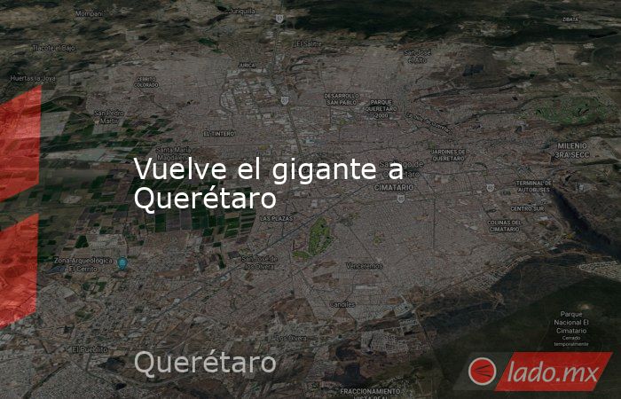 Vuelve el gigante a Querétaro. Noticias en tiempo real
