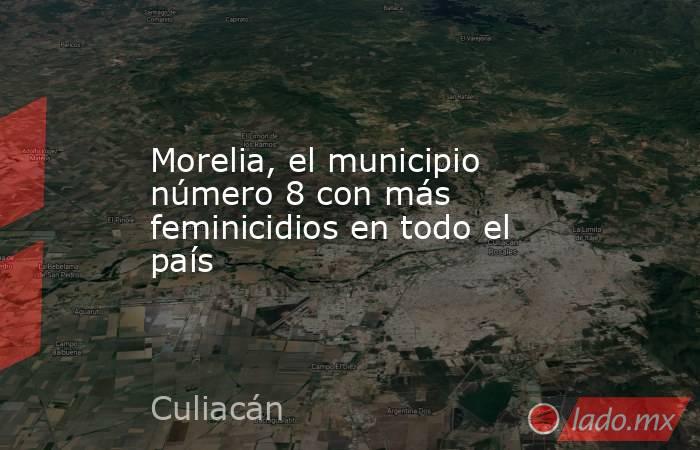 Morelia, el municipio número 8 con más feminicidios en todo el país. Noticias en tiempo real
