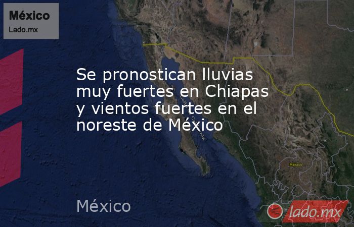 Se pronostican lluvias muy fuertes en Chiapas y vientos fuertes en el noreste de México. Noticias en tiempo real