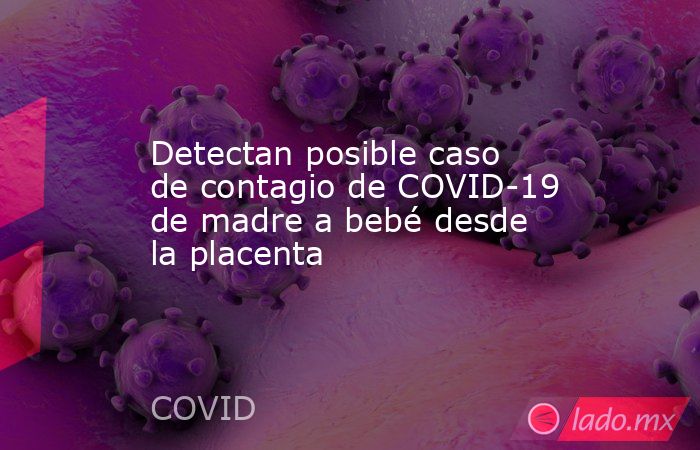 Detectan posible caso de contagio de COVID-19 de madre a bebé desde la placenta. Noticias en tiempo real