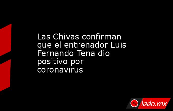 Las Chivas confirman que el entrenador Luis Fernando Tena dio positivo por coronavirus. Noticias en tiempo real