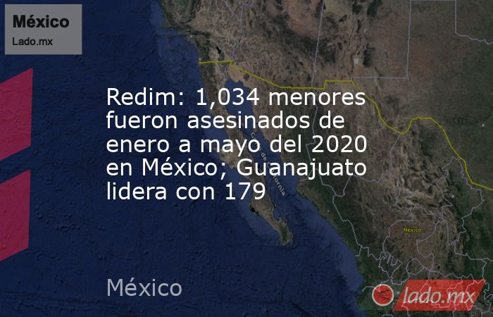 Redim: 1,034 menores fueron asesinados de enero a mayo del 2020 en México; Guanajuato lidera con 179. Noticias en tiempo real