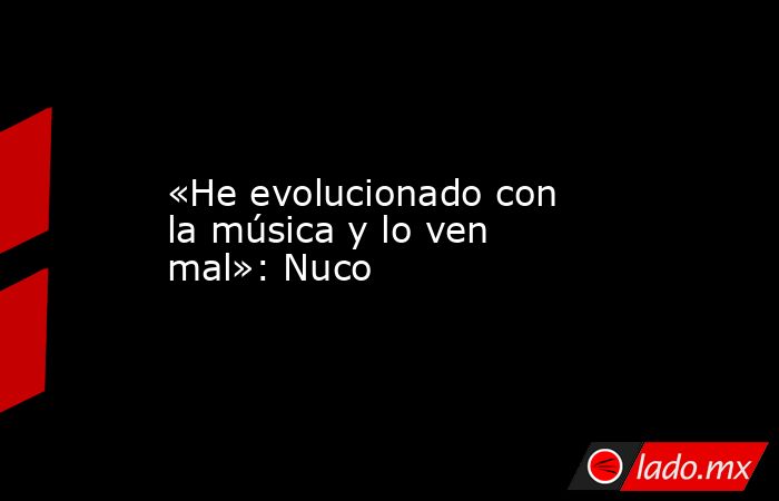 «He evolucionado con la música y lo ven mal»: Nuco. Noticias en tiempo real