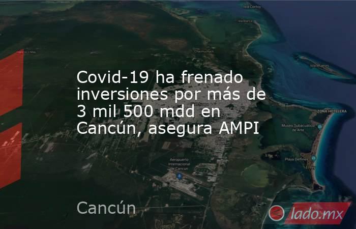 Covid-19 ha frenado inversiones por más de 3 mil 500 mdd en Cancún, asegura AMPI. Noticias en tiempo real