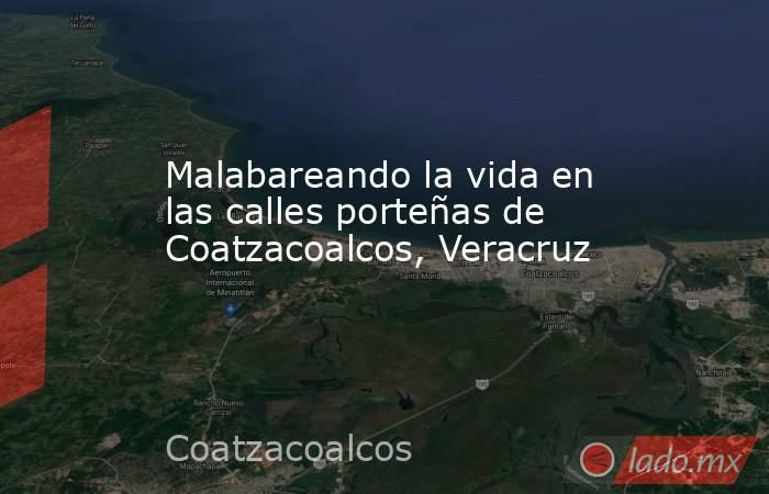 Malabareando la vida en las calles porteñas de Coatzacoalcos, Veracruz. Noticias en tiempo real