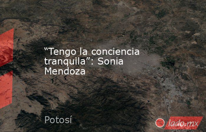 “Tengo la conciencia tranquila”: Sonia Mendoza. Noticias en tiempo real