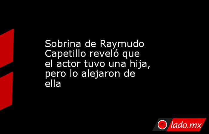 Sobrina de Raymudo Capetillo reveló que el actor tuvo una hija, pero lo alejaron de ella. Noticias en tiempo real