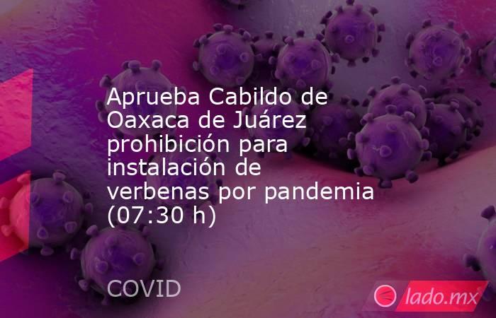 Aprueba Cabildo de Oaxaca de Juárez prohibición para instalación de verbenas por pandemia (07:30 h). Noticias en tiempo real