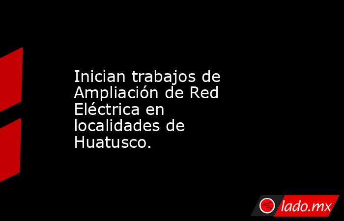 Inician trabajos de Ampliación de Red Eléctrica en localidades de Huatusco.. Noticias en tiempo real