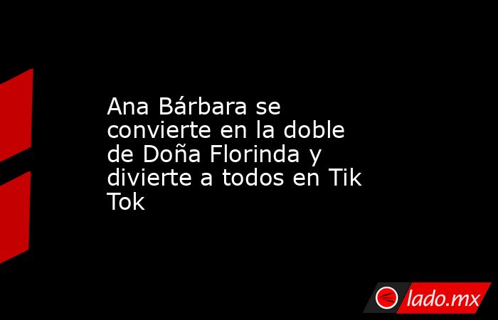 Ana Bárbara se convierte en la doble de Doña Florinda y divierte a todos en Tik Tok. Noticias en tiempo real
