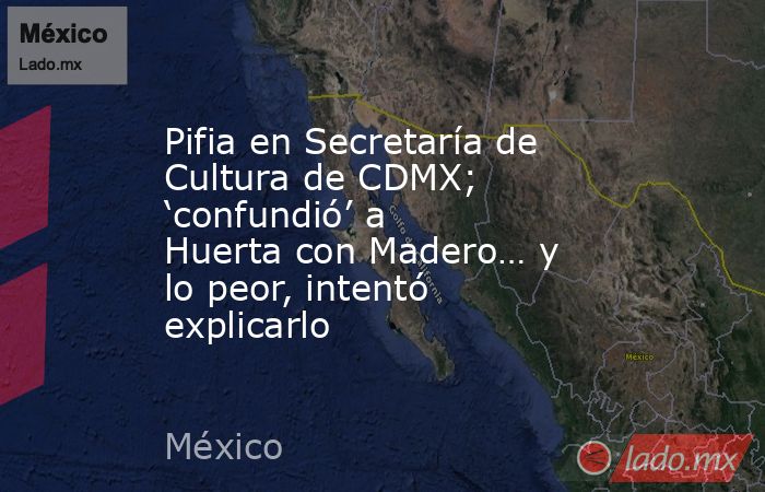 Pifia en Secretaría de Cultura de CDMX; ‘confundió’ a Huerta con Madero… y lo peor, intentó explicarlo. Noticias en tiempo real