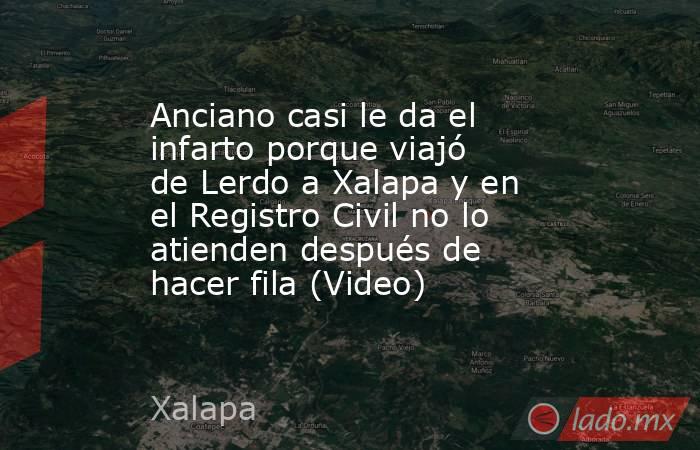 Anciano casi le da el infarto porque viajó de Lerdo a Xalapa y en el Registro Civil no lo atienden después de hacer fila (Video). Noticias en tiempo real