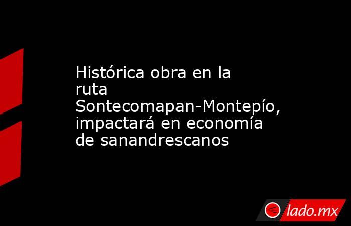 Histórica obra en la ruta Sontecomapan-Montepío, impactará en economía de sanandrescanos. Noticias en tiempo real