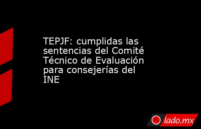 TEPJF: cumplidas las sentencias del Comité Técnico de Evaluación para consejerías del INE. Noticias en tiempo real