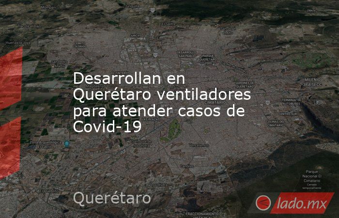 Desarrollan en Querétaro ventiladores para atender casos de Covid-19. Noticias en tiempo real