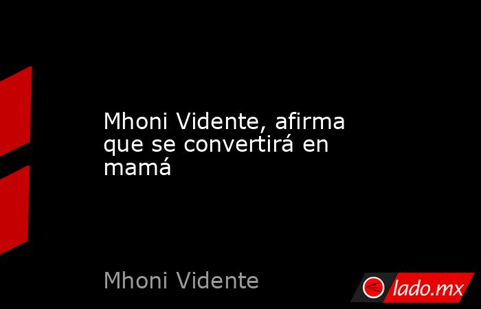 Mhoni Vidente, afirma que se convertirá en mamá. Noticias en tiempo real