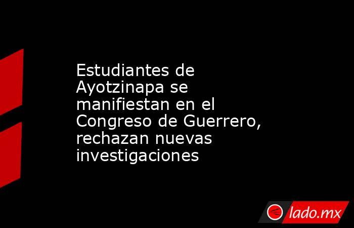 Estudiantes de Ayotzinapa se manifiestan en el Congreso de Guerrero, rechazan nuevas investigaciones. Noticias en tiempo real