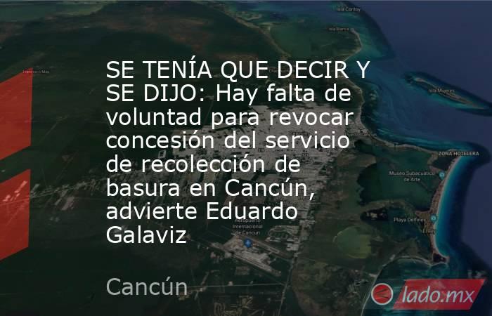 SE TENÍA QUE DECIR Y SE DIJO: Hay falta de voluntad para revocar concesión del servicio de recolección de basura en Cancún, advierte Eduardo Galaviz. Noticias en tiempo real