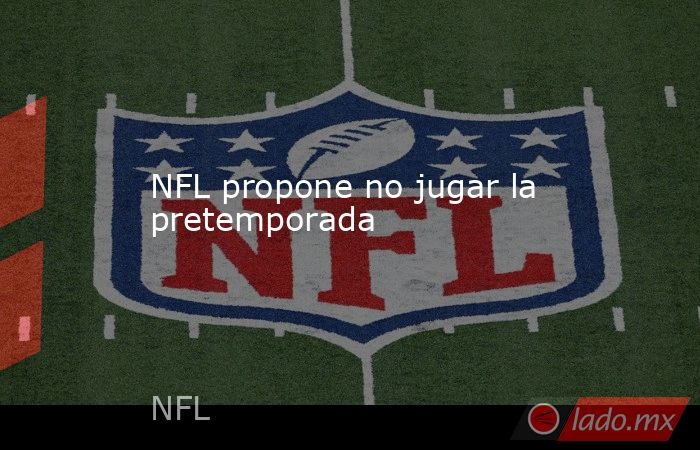 NFL propone no jugar la pretemporada. Noticias en tiempo real