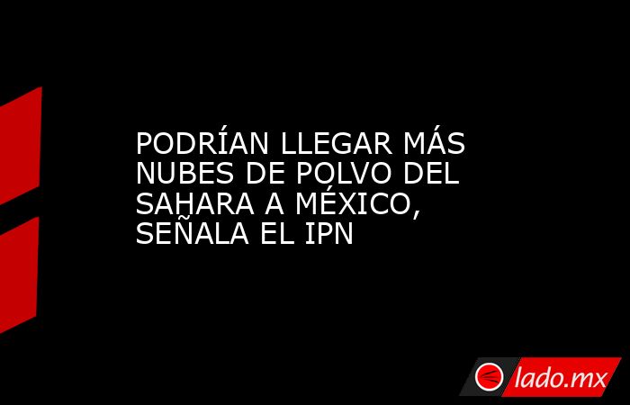 PODRÍAN LLEGAR MÁS NUBES DE POLVO DEL SAHARA A MÉXICO, SEÑALA EL IPN. Noticias en tiempo real