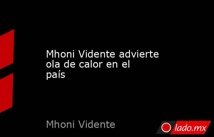 Mhoni Vidente advierte ola de calor en el país. Noticias en tiempo real