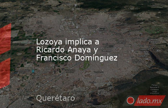 Lozoya implica a Ricardo Anaya y Francisco Domínguez. Noticias en tiempo real