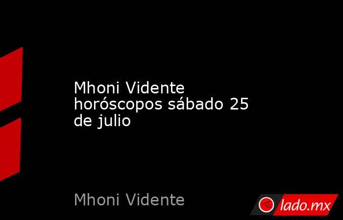 Mhoni Vidente horóscopos sábado 25 de julio. Noticias en tiempo real