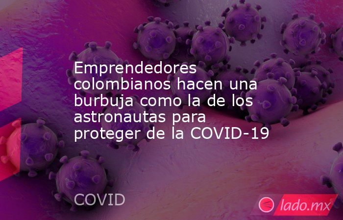 Emprendedores colombianos hacen una burbuja como la de los astronautas para proteger de la COVID-19. Noticias en tiempo real