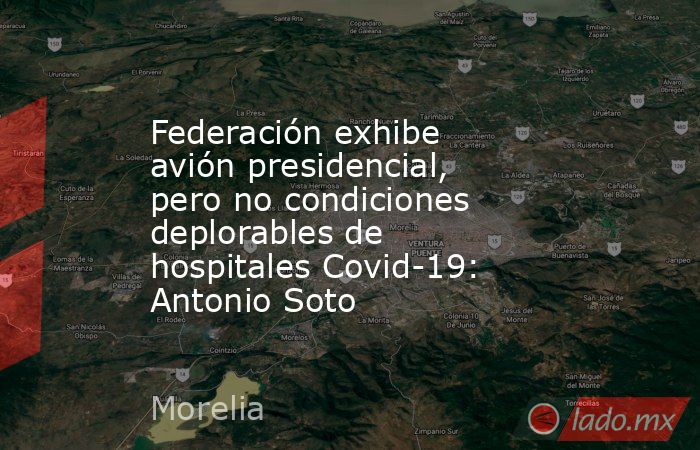 Federación exhibe avión presidencial, pero no condiciones deplorables de hospitales Covid-19: Antonio Soto. Noticias en tiempo real