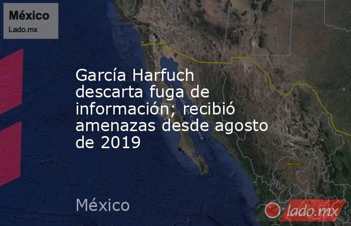 García Harfuch descarta fuga de información; recibió amenazas desde agosto de 2019. Noticias en tiempo real
