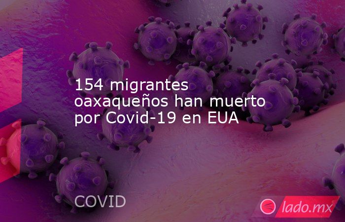 154 migrantes oaxaqueños han muerto por Covid-19 en EUA. Noticias en tiempo real