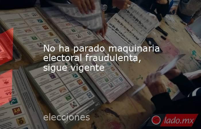 No ha parado maquinaria electoral fraudulenta, sigue vigente. Noticias en tiempo real