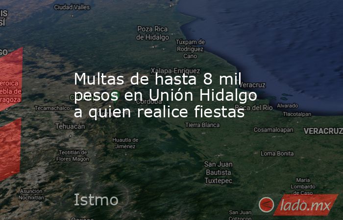 Multas de hasta 8 mil pesos en Unión Hidalgo a quien realice fiestas. Noticias en tiempo real