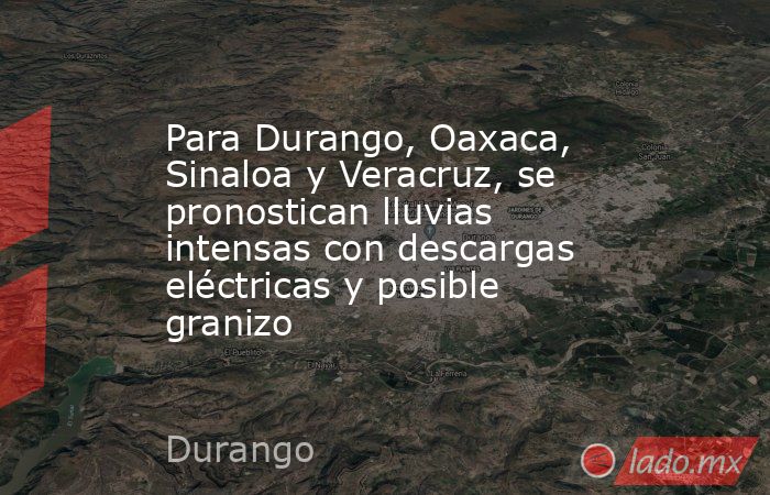 Para Durango, Oaxaca, Sinaloa y Veracruz, se pronostican lluvias intensas con descargas eléctricas y posible granizo. Noticias en tiempo real