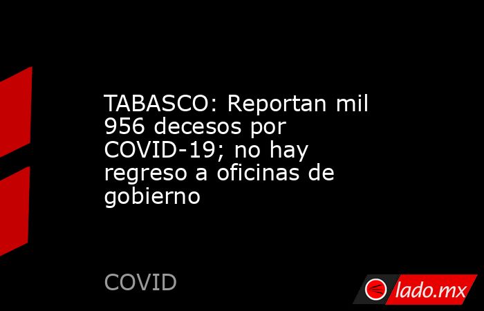 TABASCO: Reportan mil 956 decesos por COVID-19; no hay regreso a oficinas de gobierno. Noticias en tiempo real