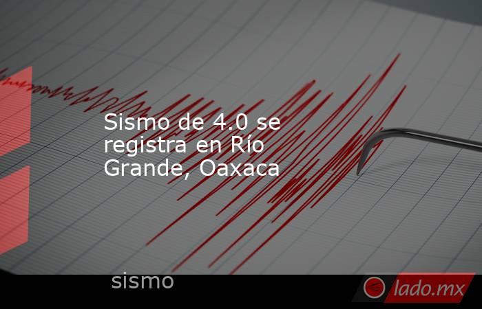 Sismo de 4.0 se registra en Río Grande, Oaxaca. Noticias en tiempo real