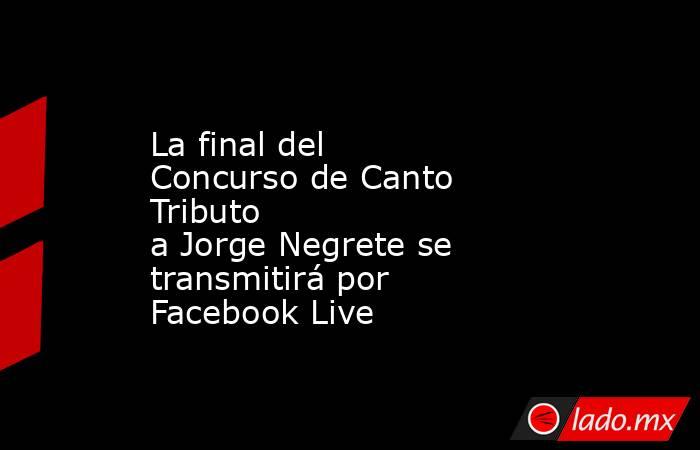 La final del Concurso de Canto Tributo a Jorge Negrete se transmitirá por Facebook Live. Noticias en tiempo real