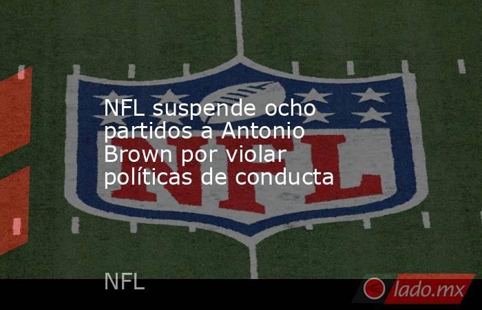 NFL suspende ocho partidos a Antonio Brown por violar políticas de conducta. Noticias en tiempo real