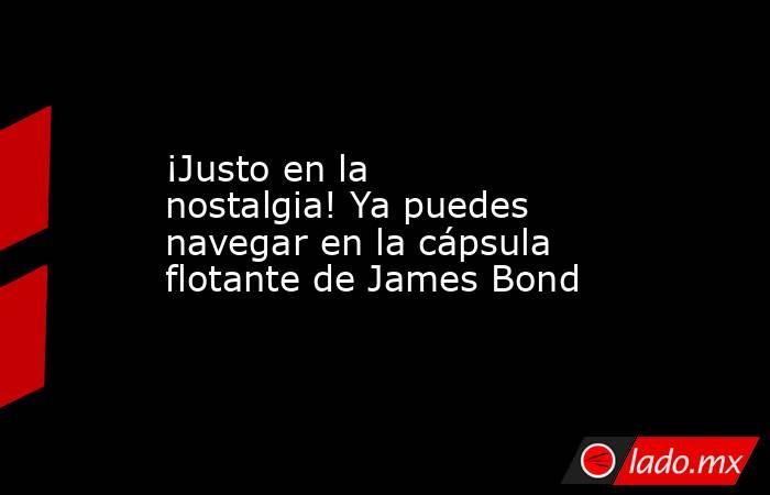 ¡Justo en la nostalgia! Ya puedes navegar en la cápsula flotante de James Bond. Noticias en tiempo real