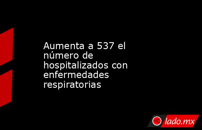 Aumenta a 537 el número de hospitalizados con enfermedades respiratorias. Noticias en tiempo real
