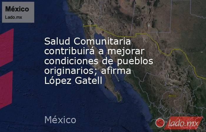 Salud Comunitaria contribuirá a mejorar condiciones de pueblos originarios; afirma López Gatell. Noticias en tiempo real