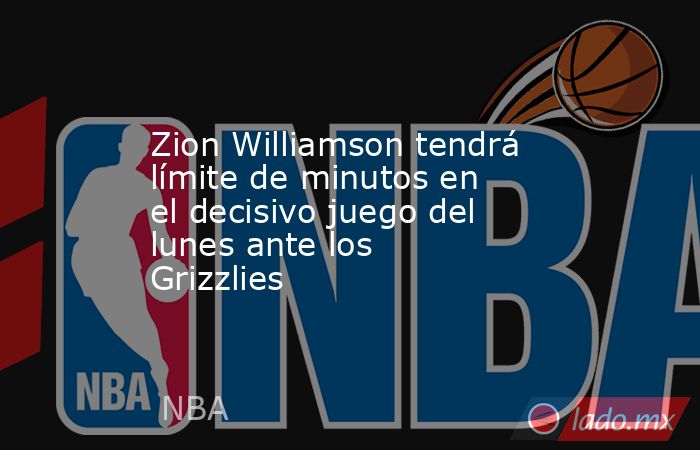 Zion Williamson tendrá límite de minutos en el decisivo juego del lunes ante los Grizzlies. Noticias en tiempo real