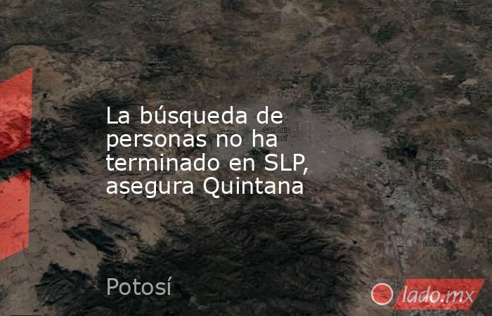 La búsqueda de personas no ha terminado en SLP, asegura Quintana. Noticias en tiempo real