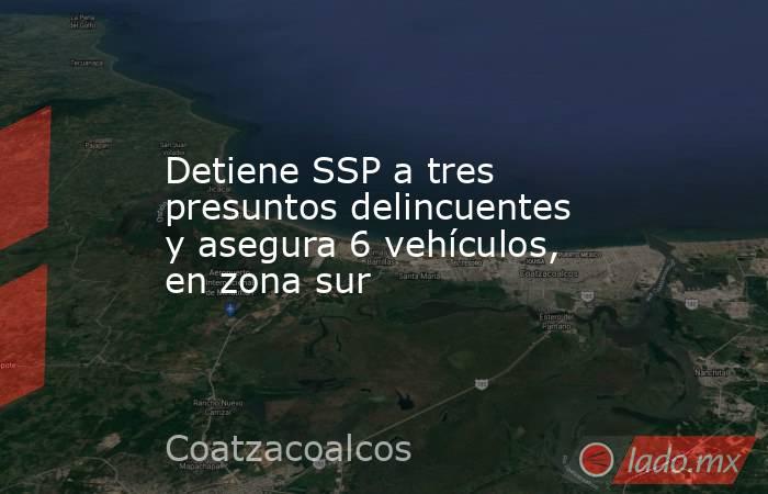 Detiene SSP a tres presuntos delincuentes y asegura 6 vehículos, en zona sur. Noticias en tiempo real