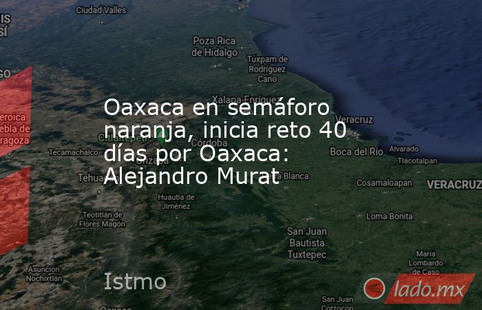 Oaxaca en semáforo naranja, inicia reto 40 días por Oaxaca: Alejandro Murat. Noticias en tiempo real
