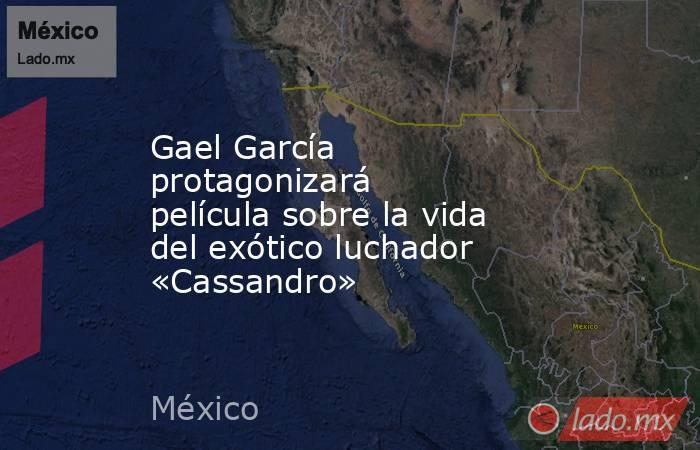 Gael García protagonizará película sobre la vida del exótico luchador «Cassandro». Noticias en tiempo real