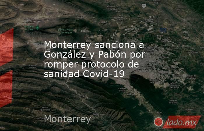 Monterrey sanciona a González y Pabón por romper protocolo de sanidad Covid-19. Noticias en tiempo real