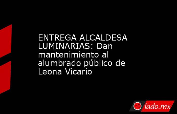 ENTREGA ALCALDESA LUMINARIAS: Dan mantenimiento al alumbrado público de Leona Vicario. Noticias en tiempo real
