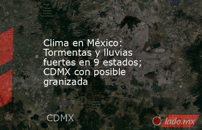 Clima en México: Tormentas y lluvias fuertes en 9 estados; CDMX con posible granizada. Noticias en tiempo real