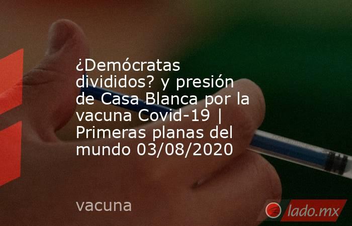 ¿Demócratas divididos? y presión de Casa Blanca por la vacuna Covid-19 | Primeras planas del mundo 03/08/2020. Noticias en tiempo real